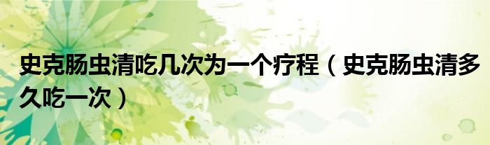 史克腸蟲清吃幾次為一個療程（史克腸蟲清多久吃一次）